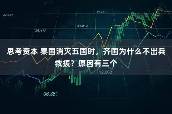 思考资本 秦国消灭五国时,齐国为什么不出兵救援?原因有三个