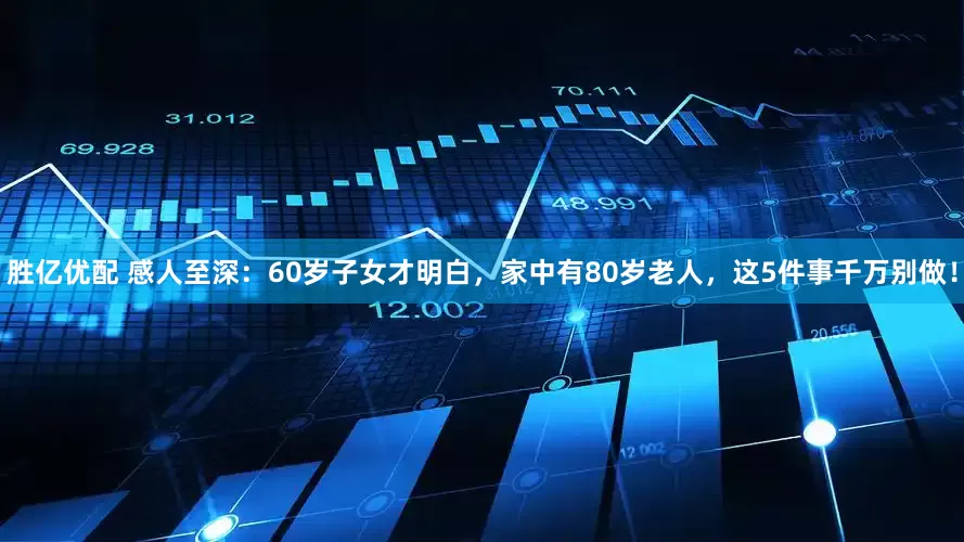 胜亿优配 感人至深：60岁子女才明白，家中有80岁老人，这5件事千万别做！